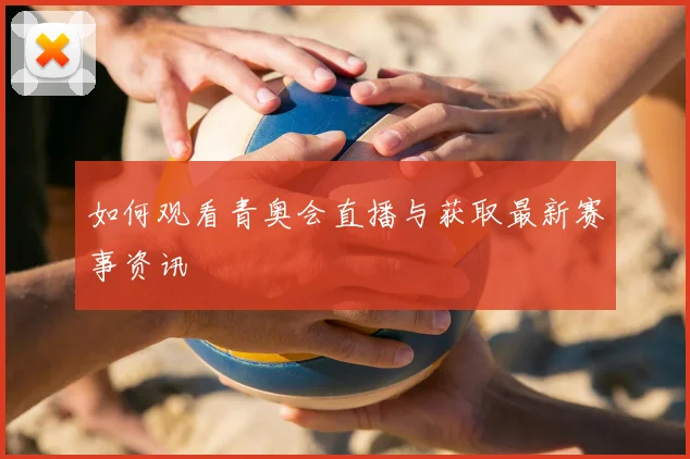 如何观看青奥会直播与获取最新赛事资讯