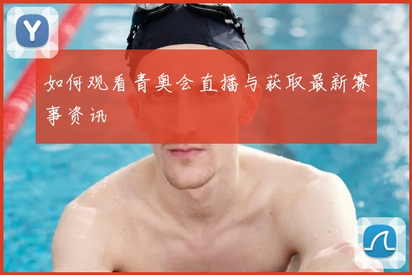 如何观看青奥会直播与获取最新赛事资讯